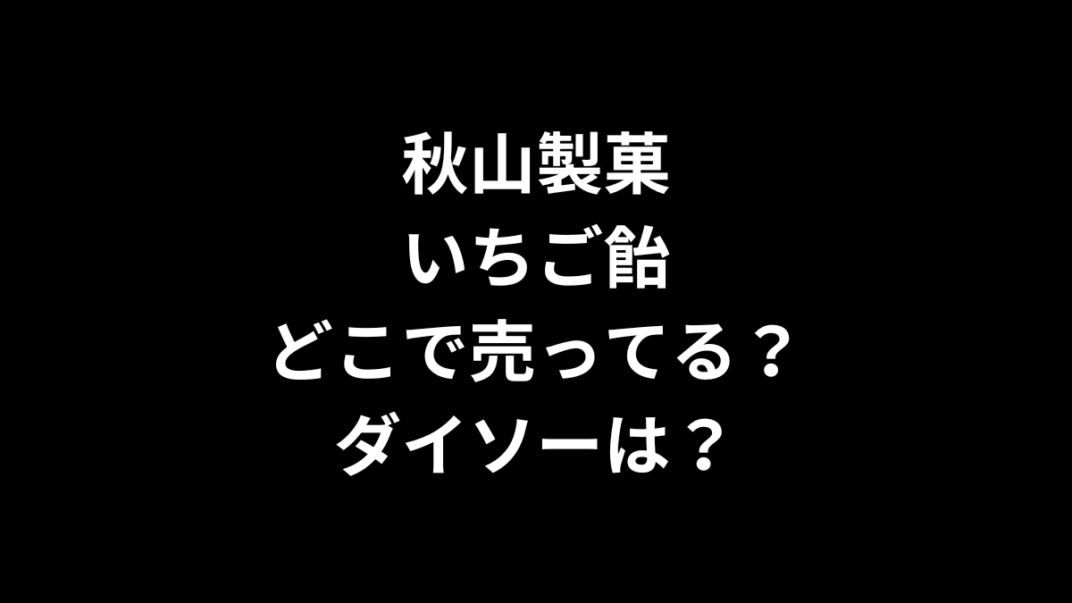 秋山製菓 いちご飴はどこで売ってる?ダイソーは?