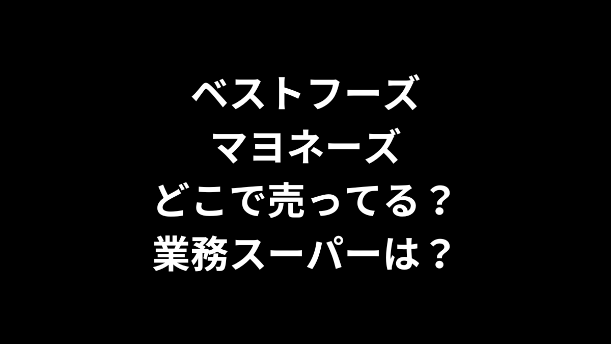 ベストフーズ マヨネーズはどこで売ってる?業務スーパーは?