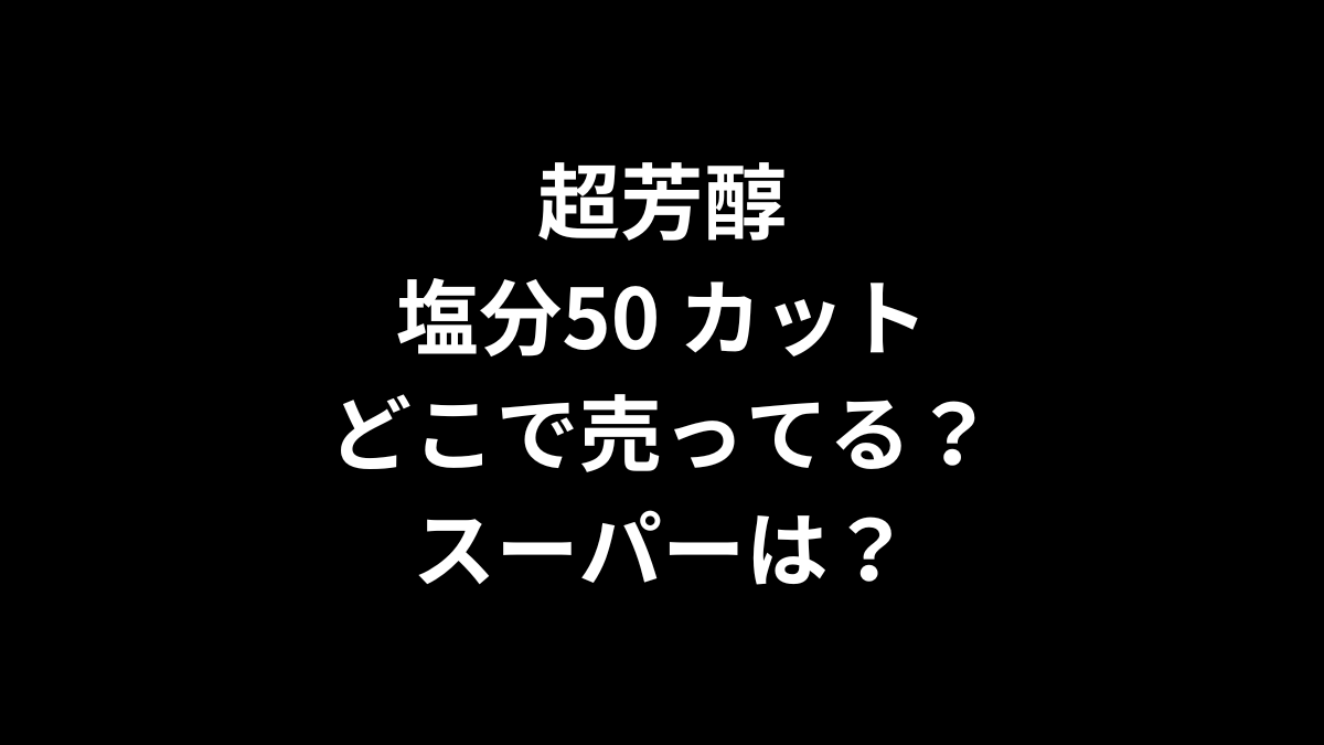 超芳醇 塩分50 カットはどこで売ってる?スーパーは?