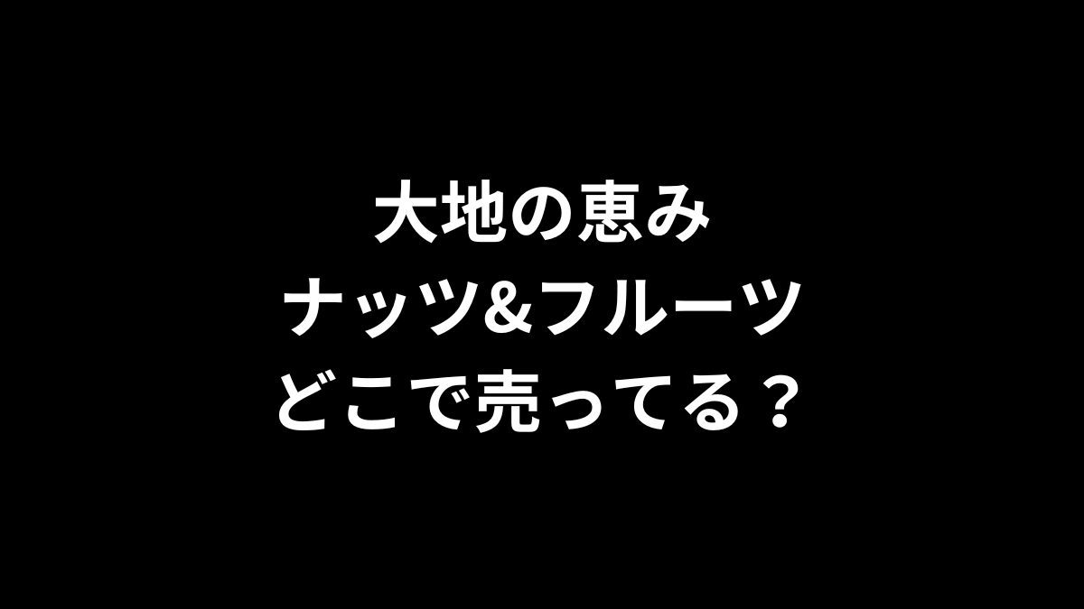大地の恵み ナッツ&フルーツはどこで売ってる?