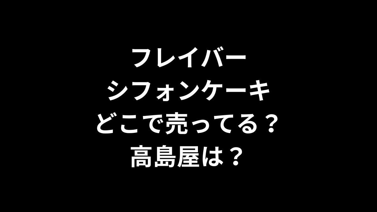 フレイバー シフォンケーキはどこで売ってる?高島屋は?