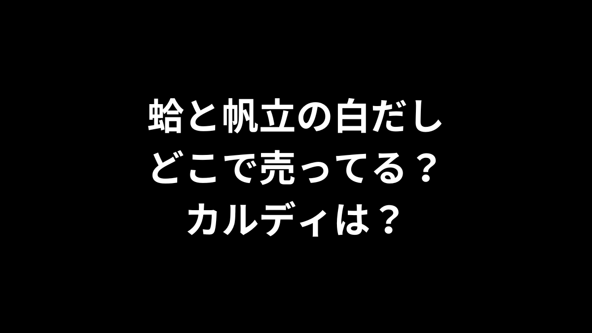 蛤と帆立の白だしはどこで売ってる?カルディは?