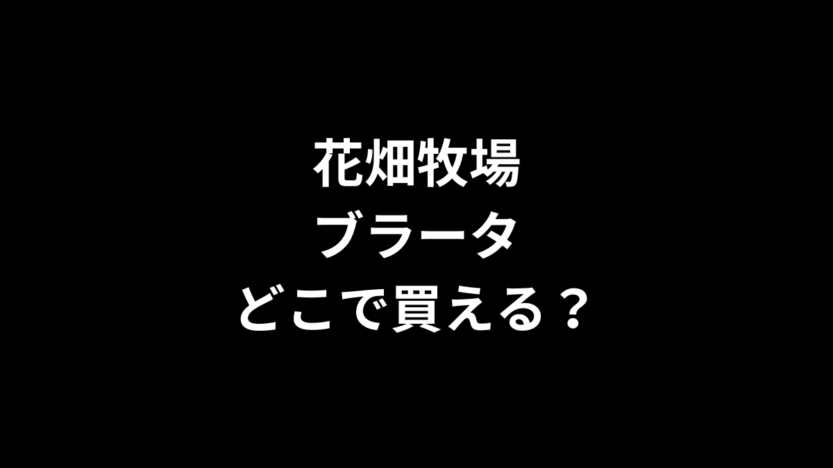 花畑牧場 ブラータはどこで買える?
