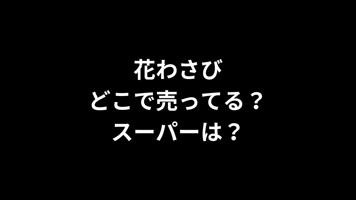 花わさびはどこで売ってる?スーパーは?