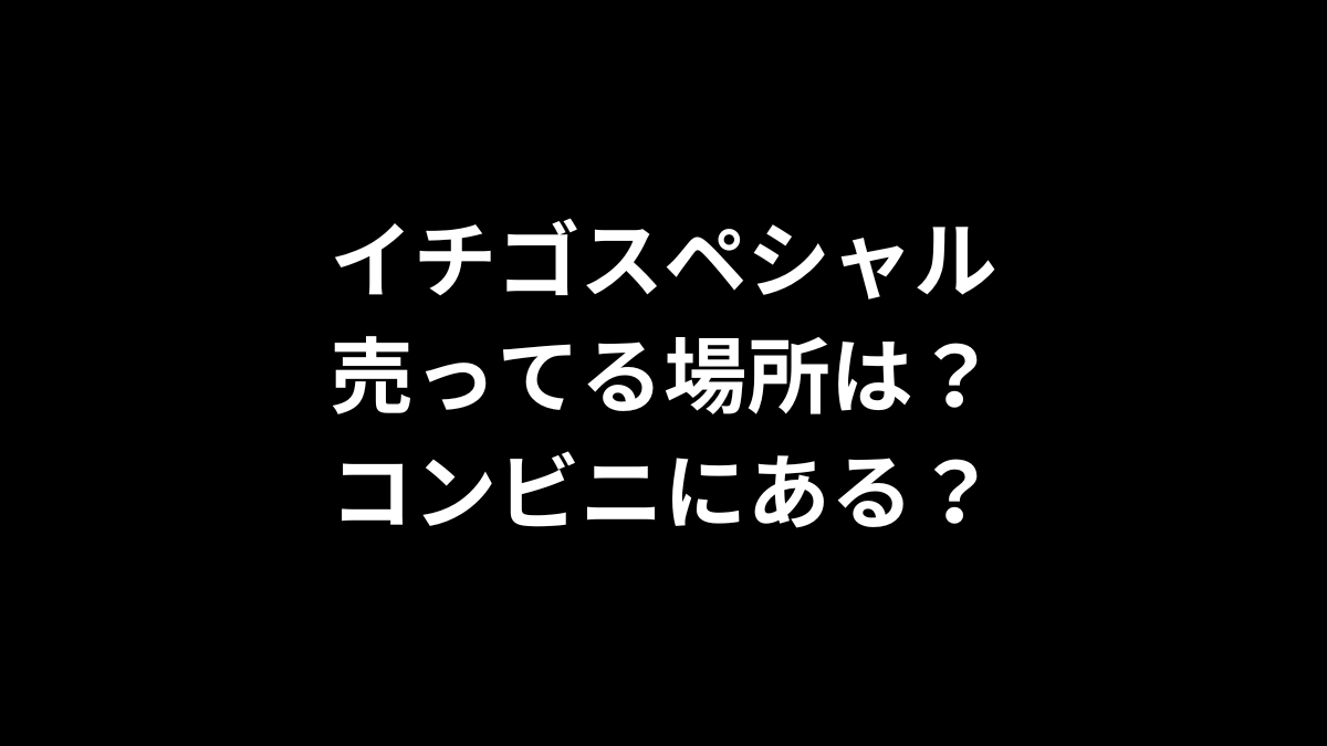 イチゴスペシャルの売ってる場所は?コンビニにある?