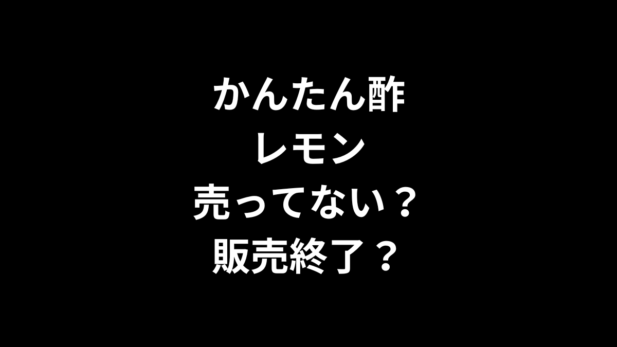 かんたん酢 レモンが売ってない！販売終了？