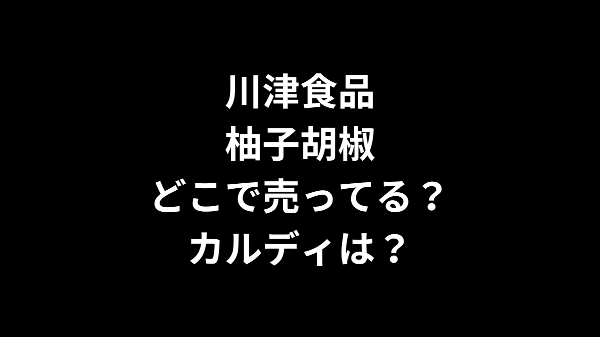 川津食品 柚子胡椒はどこで売ってる?カルディは?