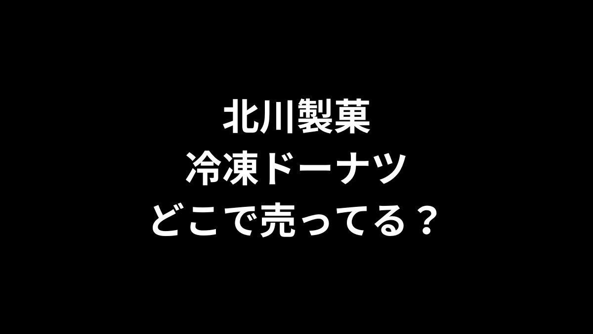 北川製菓 冷凍ドーナツはどこで売ってる?