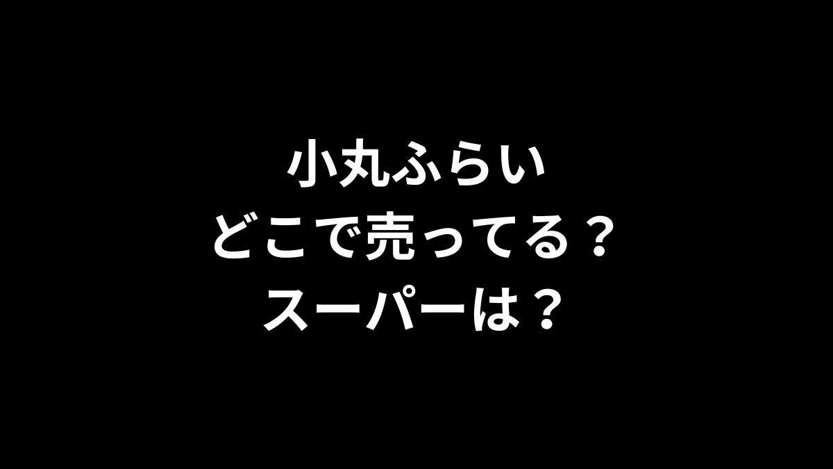 小丸ふらいはどこで売ってる?スーパーは?