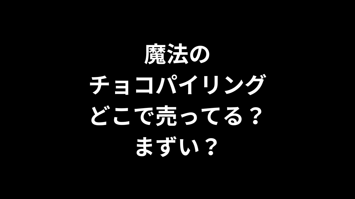 魔法のチョコパイリングはどこで売ってる?まずい?