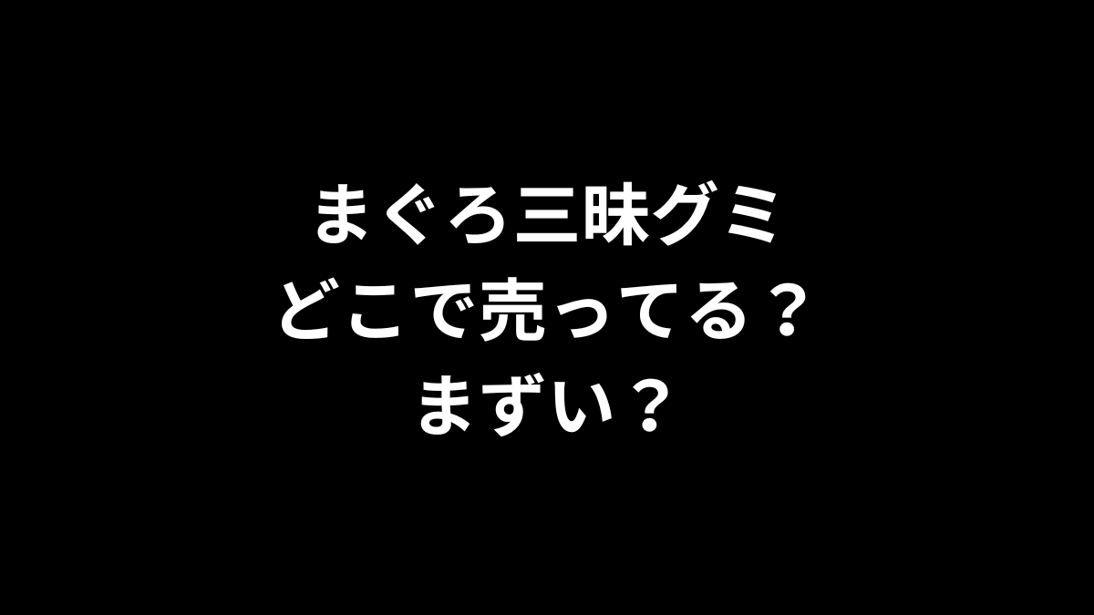 まぐろ三昧グミはどこで売ってる?まずい?