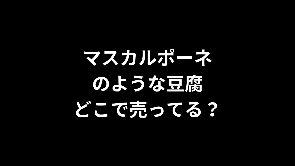 マスカルポーネのような豆腐はどこで売ってる?