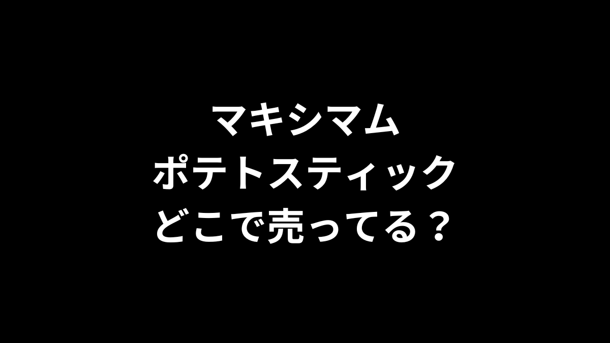 マキシマム ポテトスティックはどこで売ってる?