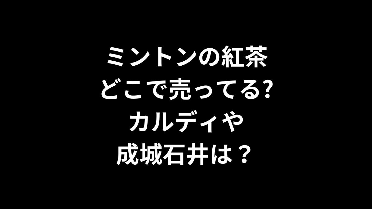 ミントンの紅茶はどこで売ってる?カルディや成城石井は?