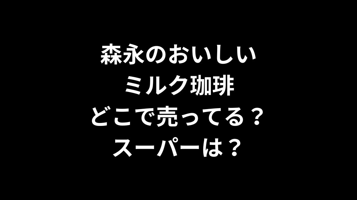 森永のおいしいミルク珈琲はどこで売ってる?スーパーは?