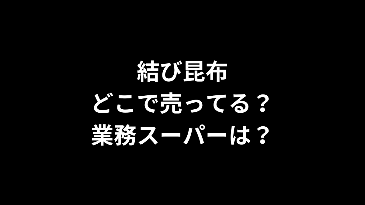 結び昆布はどこに売ってる？業務スーパーは？