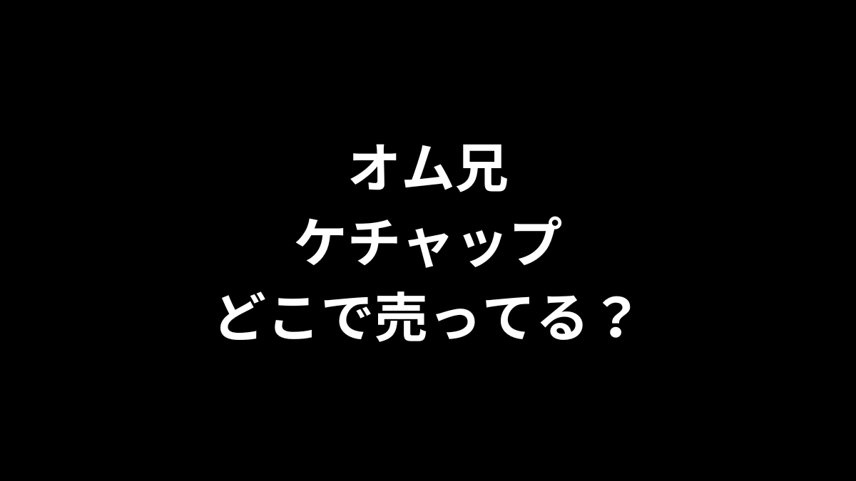 オム兄 ケチャップはどこで売ってる?