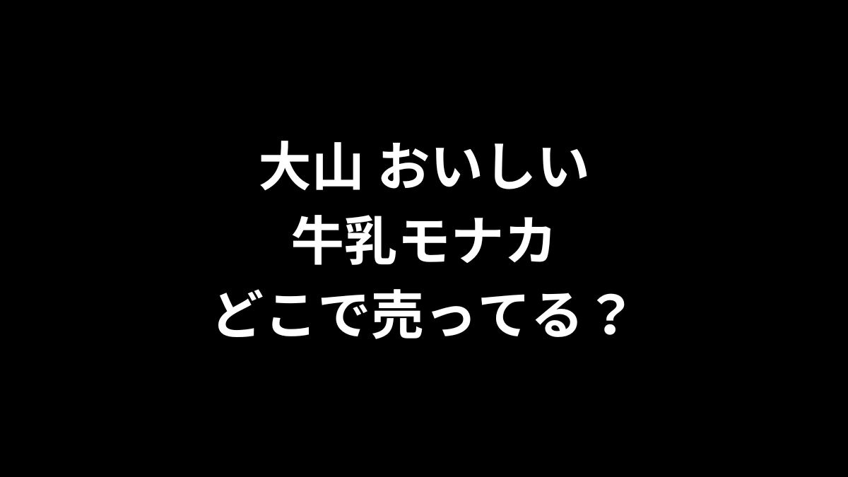 大山 おいしい牛乳モナカはどこで売ってる?