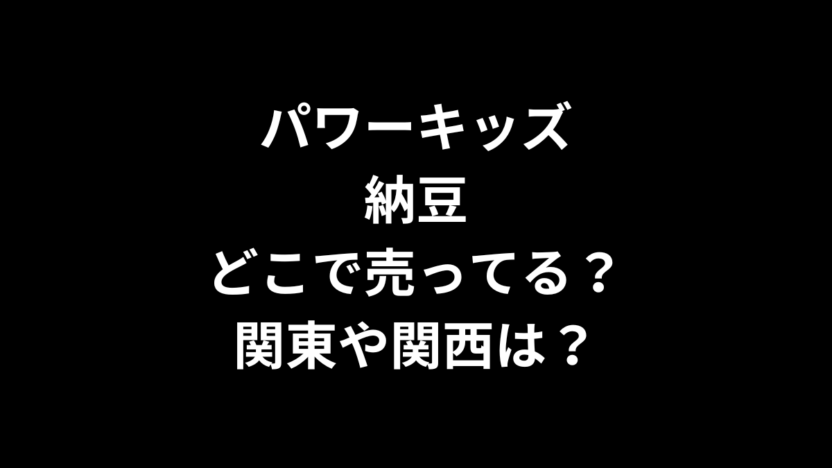 パワーキッズ 納豆はどこで売ってる？関東や関西は？