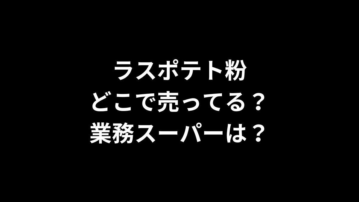 ラスポテト粉はどこで売ってる?業務スーパーは?