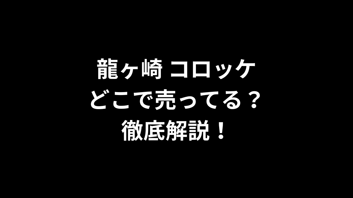 龍ヶ崎 コロッケはどこで売ってるのかを徹底解説!