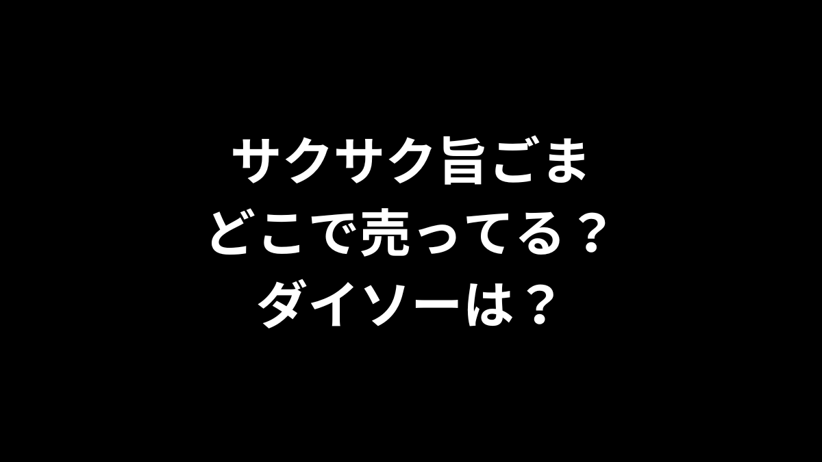サクサク旨ごまはどこで売ってる？ダイソーは？