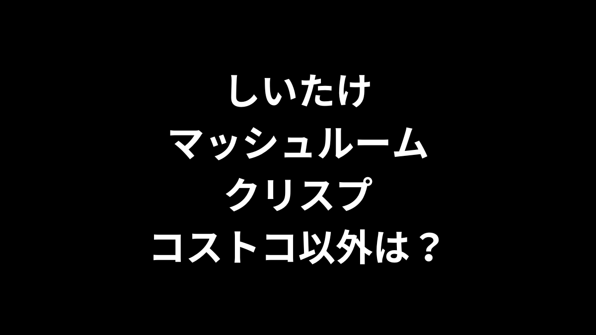 しいたけマッシュルームクリスプは成城石井やカルディに売ってる?