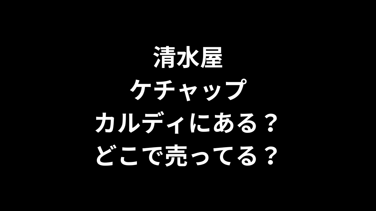 清水屋ケチャップはカルディにある?どこで売ってる?