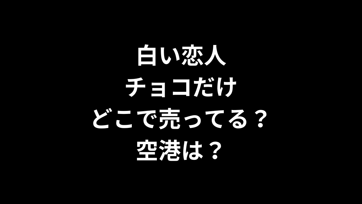 白い恋人 チョコだけはどこで売ってる？空港は？