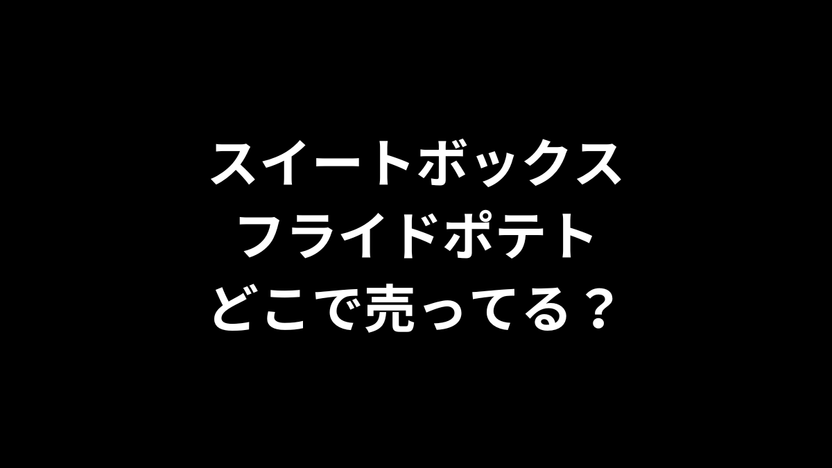 スイートボックス フライドポテトはどこで売ってる?
