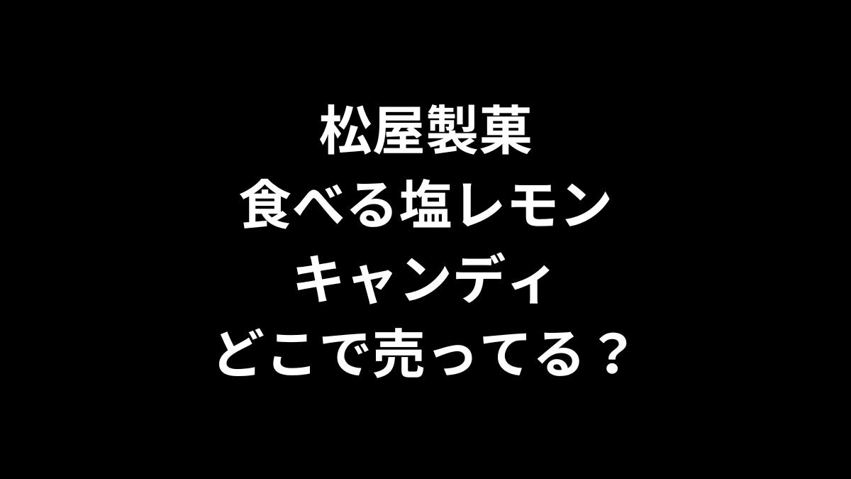 松屋製菓 食べる塩レモンキャンディはどこで売ってる?