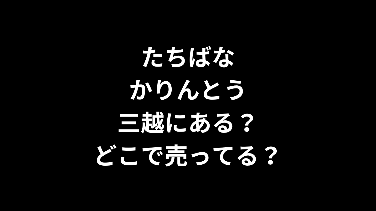 たちばな かりんとう は三越にある?どこで売ってる?