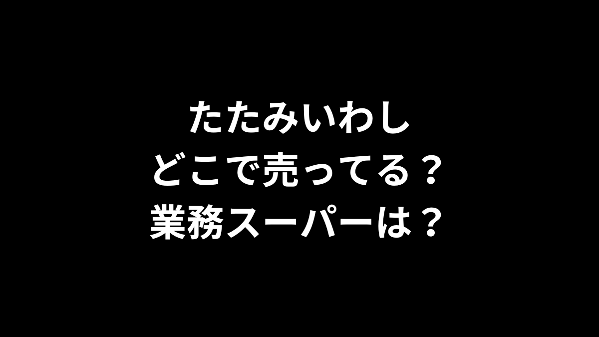 たたみいわしはどこで売ってる?業務スーパーは?