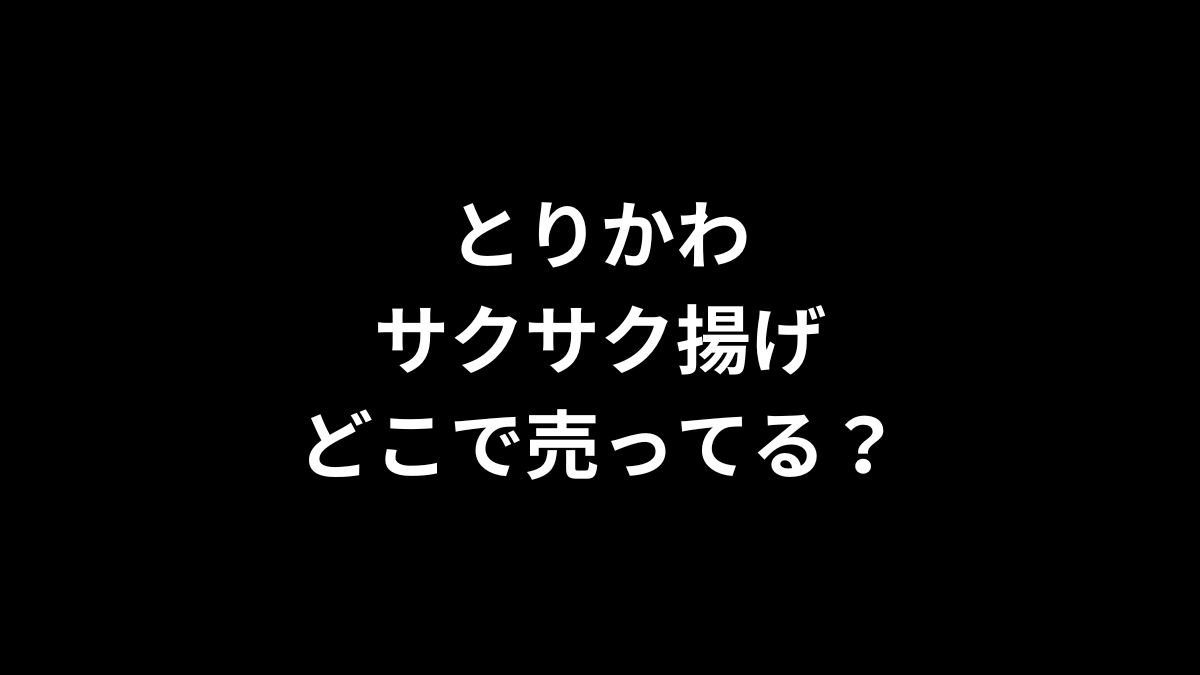 とりかわサクサク揚げはどこで売ってる?