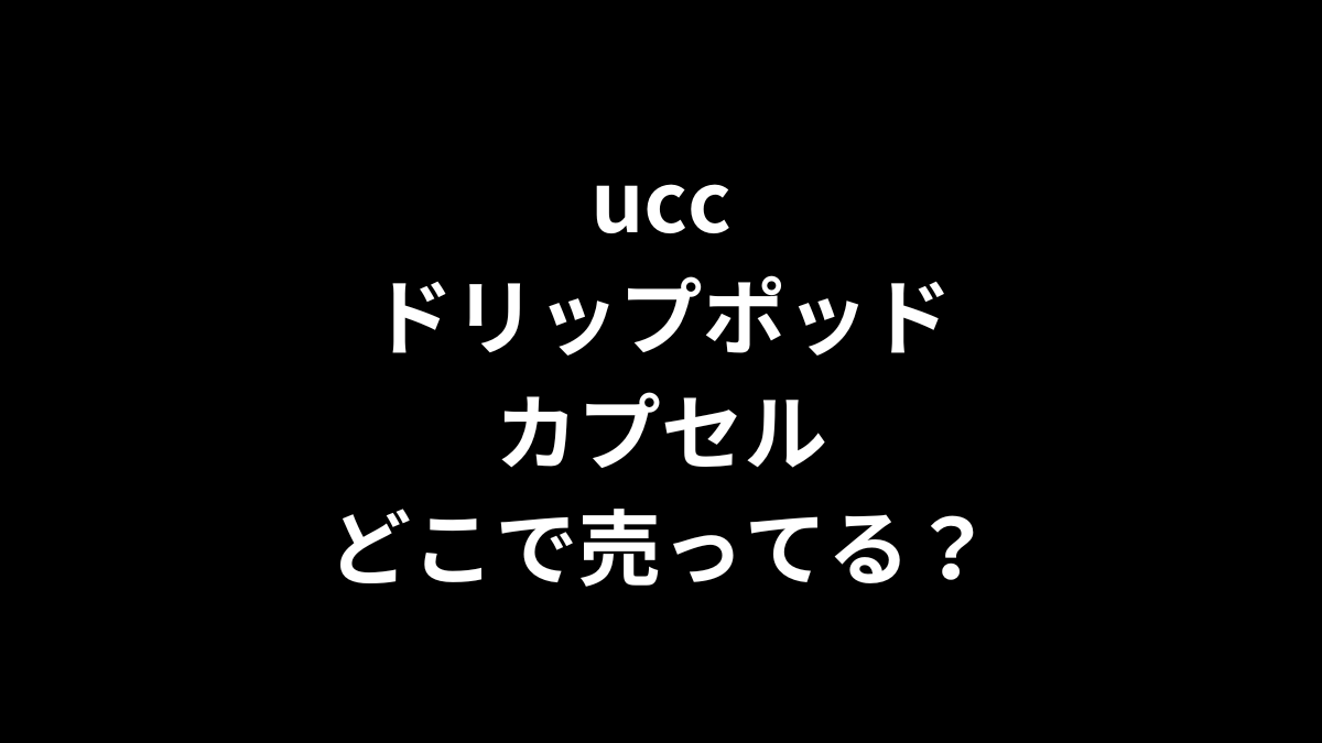 ucc ドリップポッド カプセルはどこで売ってる?