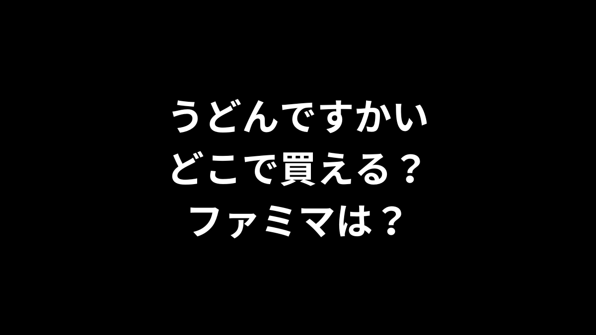 うどんですかいはどこで買える?ファミマは?