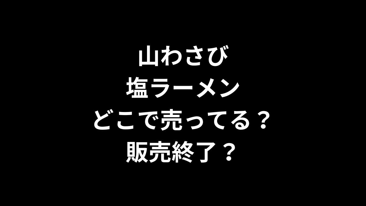 山わさび塩ラーメンはどこで売ってる?販売終了?