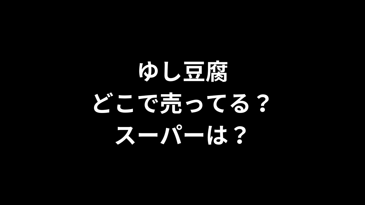 ゆし豆腐はどこで売ってる?スーパーは?